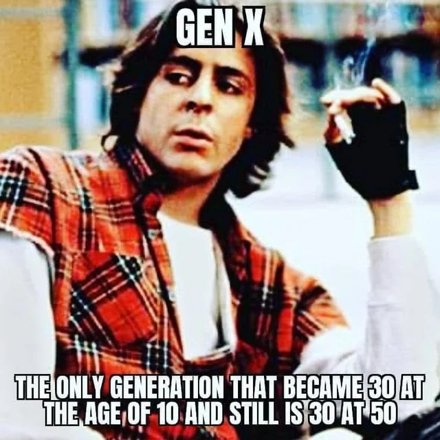 Gen X; The only generation that became 30 at the age of 10 and still is at 50